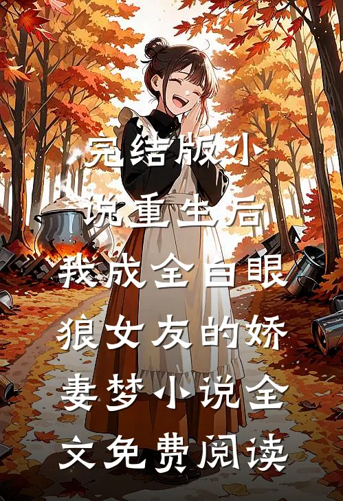 完结版小说重生后，我成全白眼狼女友的娇妻梦小说全文免费阅读