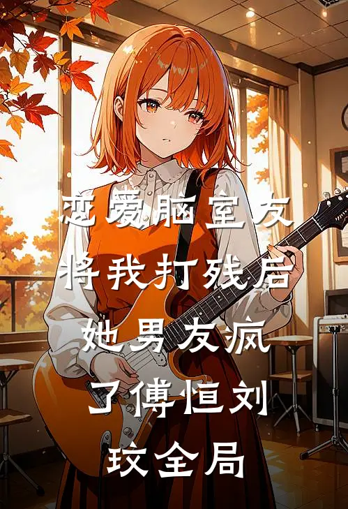恋爱脑室友将我打残后，她男友疯了傅恒刘玟全局