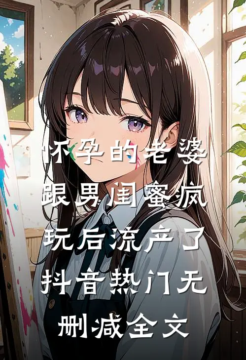 怀孕的老婆，跟男闺蜜疯玩后流产了抖音热门无删减全文