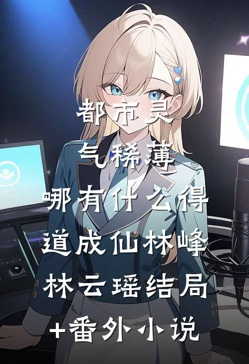 都市灵气稀薄，哪有什么得道成仙林峰林云瑶结局+番外小说