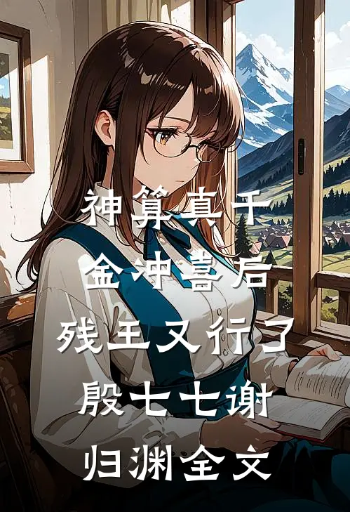 神算真千金冲喜后，残王又行了殷七七谢归渊全文