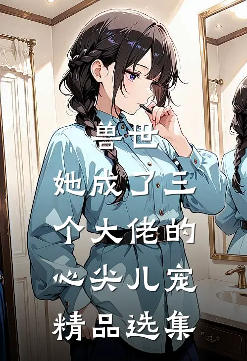 兽世，她成了三个大佬的心尖儿宠精品选集