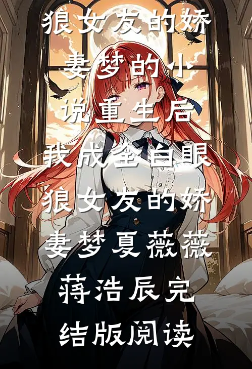 重生后，我成全白眼狼女友的娇妻梦的小说重生后，我成全白眼狼女友的娇妻梦夏薇薇蒋浩辰完结版阅读