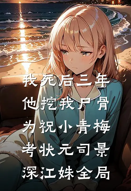 我死后三年，他挖我尸骨为祝小青梅考状元司景深江姝全局
