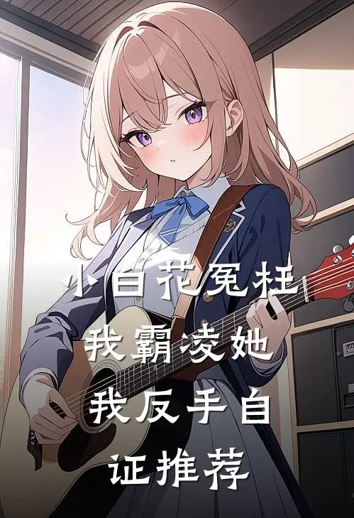 小白花冤枉我霸凌她，我反手自证推荐