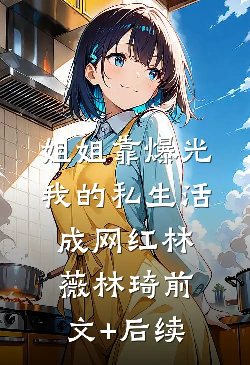 姐姐靠爆光我的私生活成网红林薇林琦前文+后续