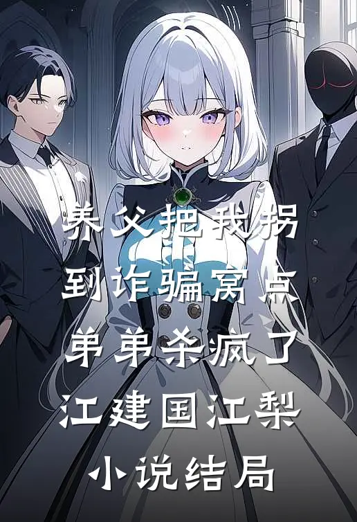 养父把我拐到诈骗窝点，弟弟杀疯了江建国江梨小说结局