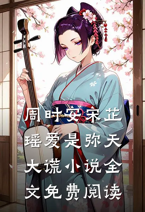 周时安宋芷瑶爱是弥天大谎小说全文免费阅读
