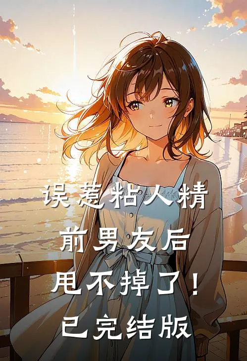 误惹粘人精前男友后，甩不掉了！已完结版