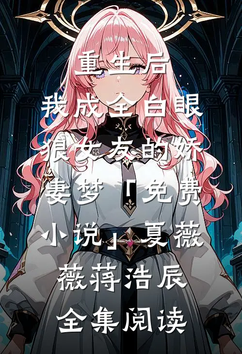 重生后，我成全白眼狼女友的娇妻梦「免费小说」夏薇薇蒋浩辰全集阅读