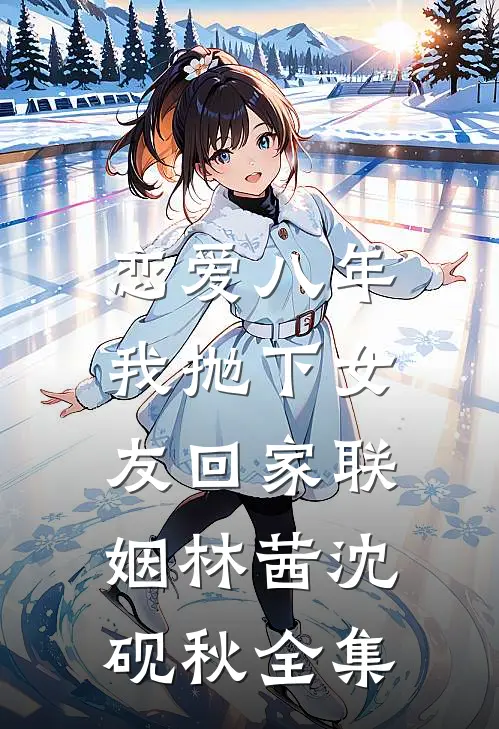 恋爱八年，我抛下女友回家联姻林茜沈砚秋全集
