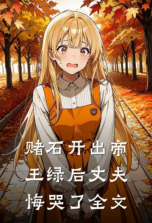 赌石开出帝王绿后丈夫悔哭了全文