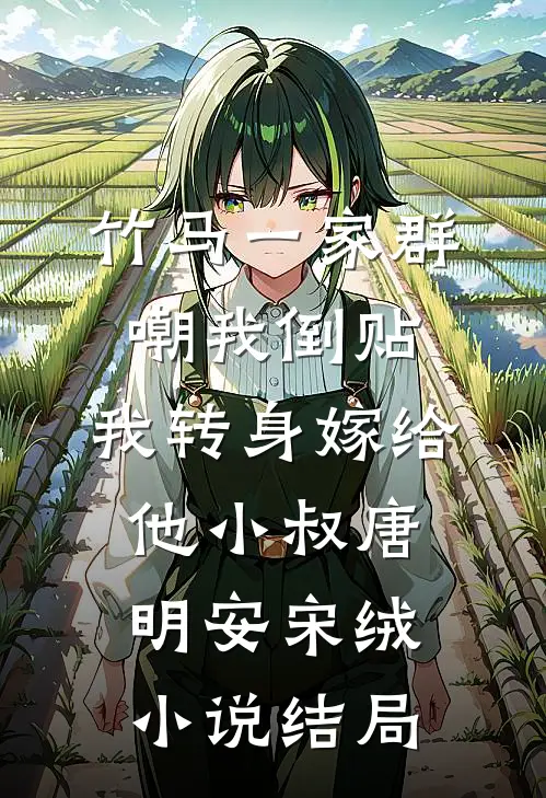 竹马一家群嘲我倒贴，我转身嫁给他小叔唐明安宋绒小说结局