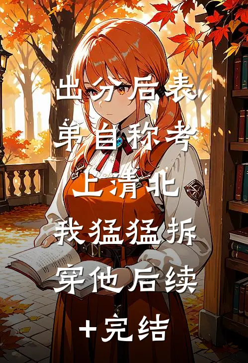 出分后表弟自称考上清北，我猛猛拆穿他后续+完结
