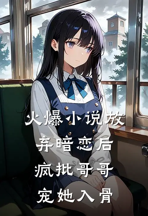 火爆小说放弃暗恋后，疯批哥哥宠她入骨