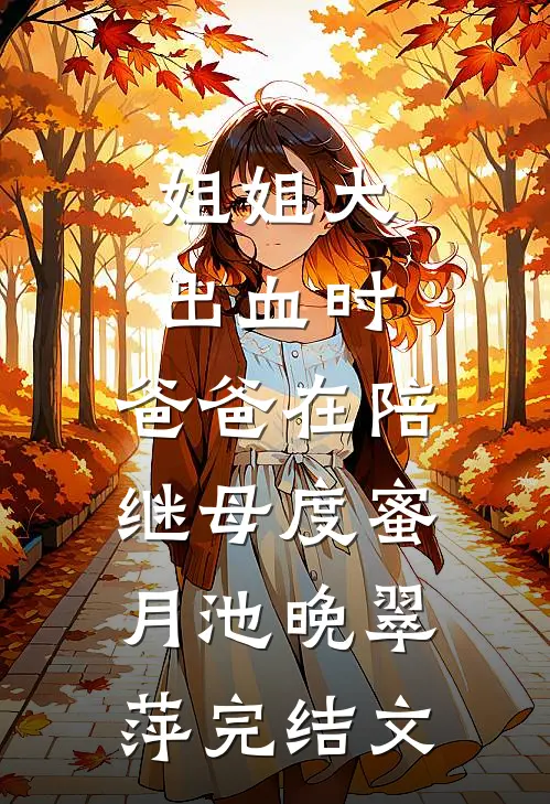 姐姐大出血时，爸爸在陪继母度蜜月池晚翠萍完结文