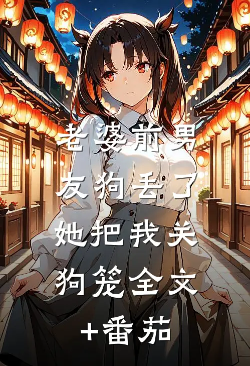 老婆前男友狗丢了，她把我关狗笼全文+番茄