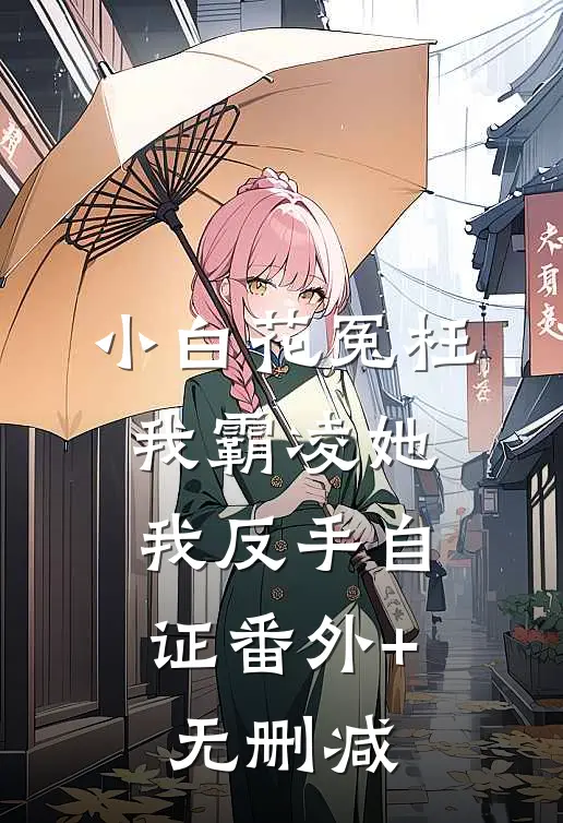 小白花冤枉我霸凌她，我反手自证番外+无删减