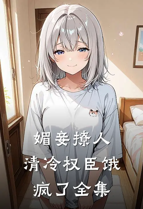 媚妾撩人，清冷权臣饿疯了全集