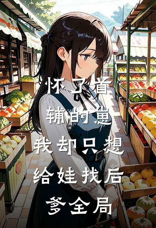 怀了首辅的崽，我却只想给娃找后爹全局