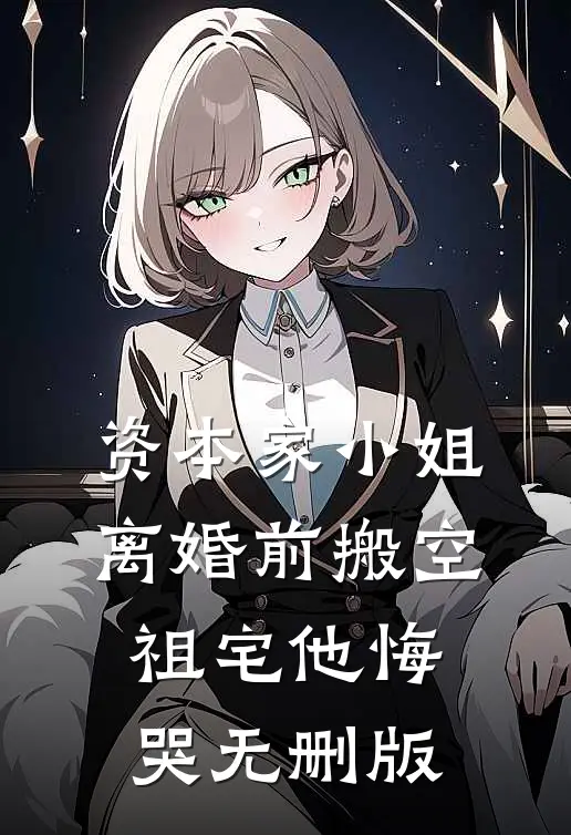 资本家小姐离婚前搬空祖宅他悔哭无删版