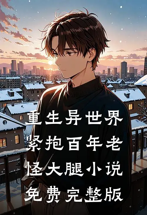 重生异世界紧抱百年老怪大腿小说免费完整版