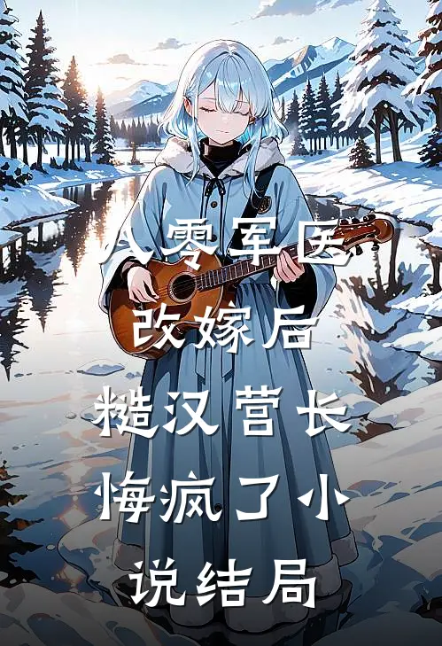 八零军医改嫁后，糙汉营长悔疯了小说结局