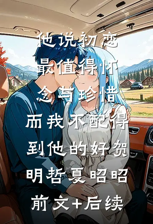 他说初恋最值得怀念与珍惜，而我不配得到他的好贺明哲夏昭昭前文+后续