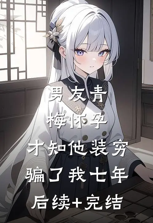 男友青梅怀孕，才知他装穷骗了我七年后续+完结