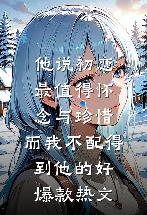 他说初恋最值得怀念与珍惜，而我不配得到他的好爆款热文