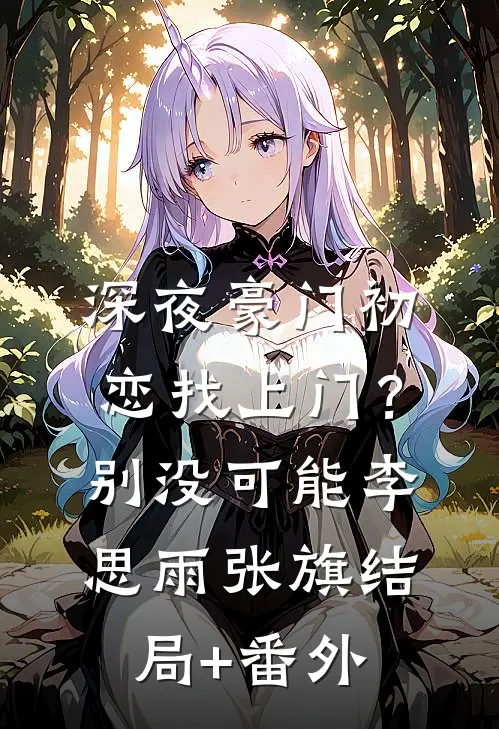 深夜豪门初恋找上门？别，没可能李思雨张旗结局+番外