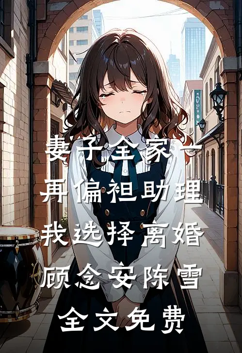 妻子全家一再偏袒助理，我选择离婚顾念安陈雪全文免费