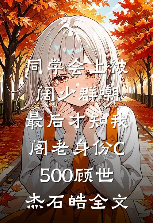 同学会上被阔少群嘲，最后才知我阁老身份C500顾世杰石皓全文
