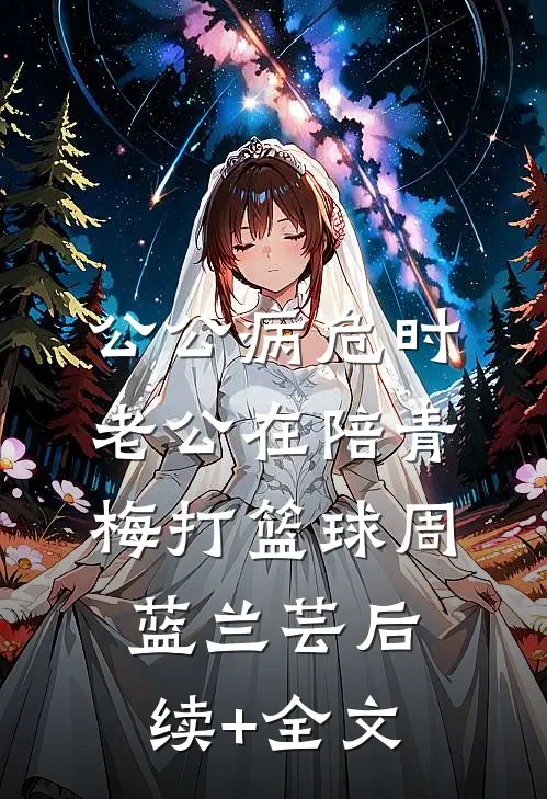 公公病危时，老公在陪青梅打篮球周蓝兰芸后续+全文