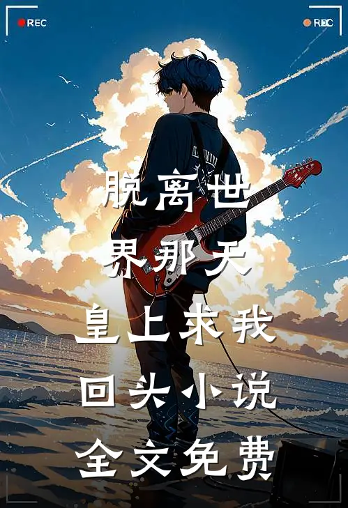脱离世界那天，皇上求我回头小说全文免费