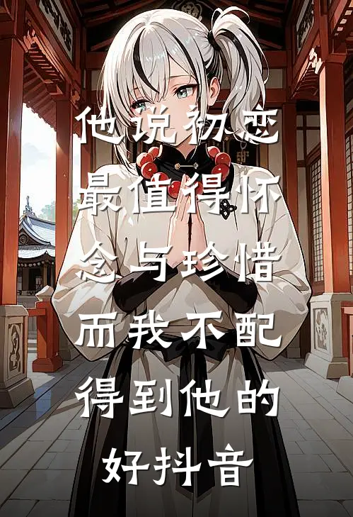 他说初恋最值得怀念与珍惜，而我不配得到他的好抖音