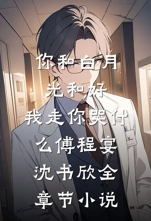 你和白月光和好，我走你哭什么傅程宴沈书欣全章节小说
