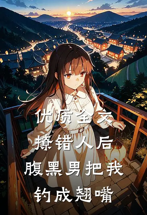 优质全文撩错人后，腹黑男把我钓成翘嘴