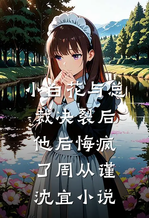 小白花与总裁决裂后，他后悔疯了周从谨沈宜小说