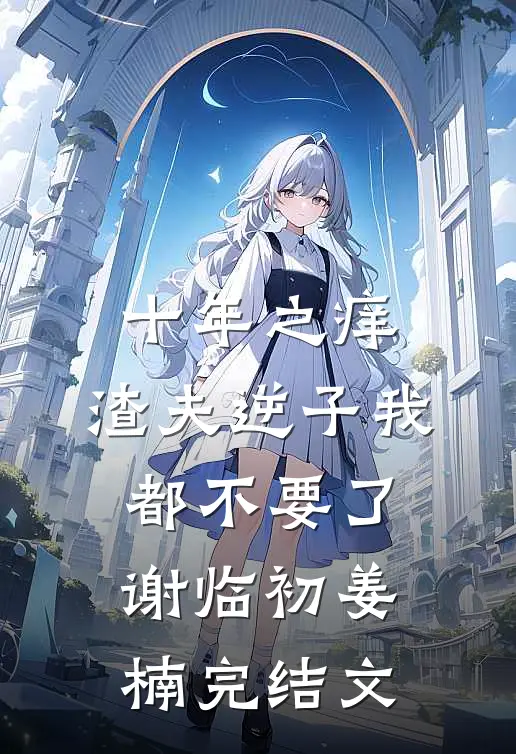 十年之痒，渣夫逆子我都不要了谢临初姜楠完结文