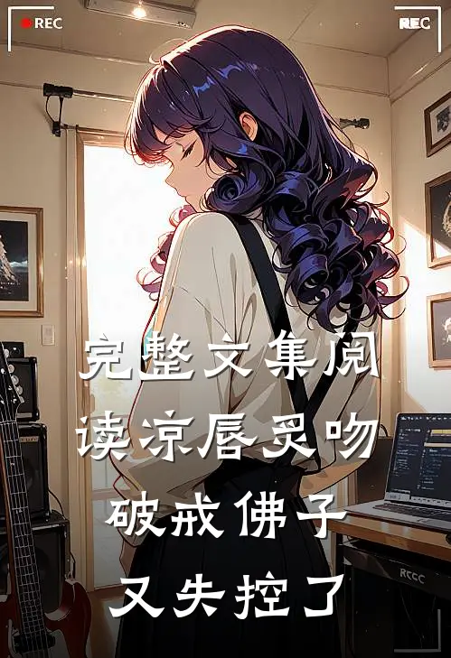 完整文集阅读凉唇炙吻，破戒佛子又失控了