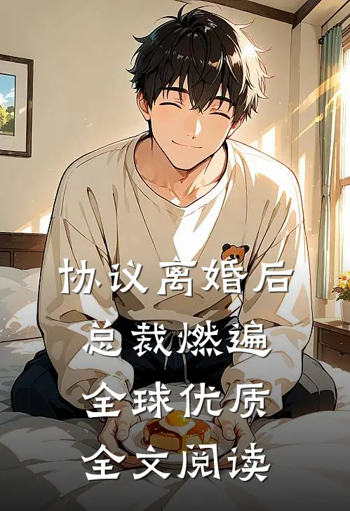 协议离婚后，总裁燃遍全球优质全文阅读
