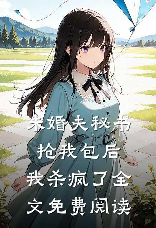 未婚夫秘书抢我包后，我杀疯了全文免费阅读