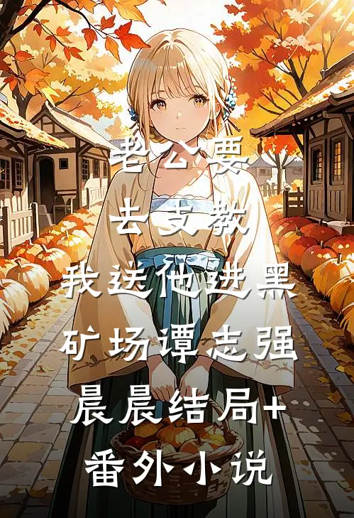 老公要去支教，我送他进黑矿场谭志强晨晨结局+番外小说