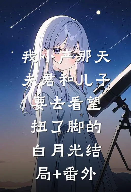 我小产那天，夫君和儿子要去看望扭了脚的白月光结局+番外