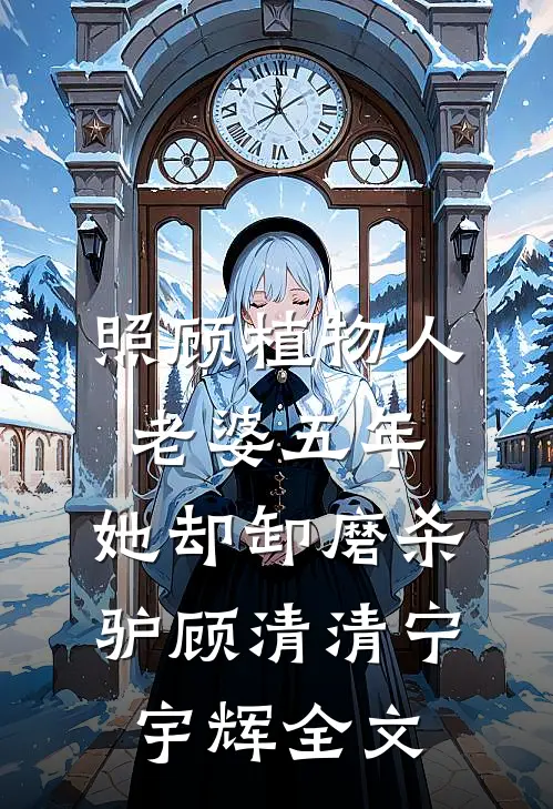 照顾植物人老婆五年，她却卸磨杀驴顾清清宁宇辉全文