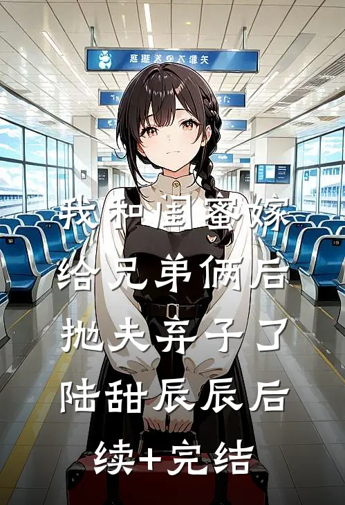 我和闺蜜嫁给兄弟俩后，抛夫弃子了陆甜辰辰后续+完结
