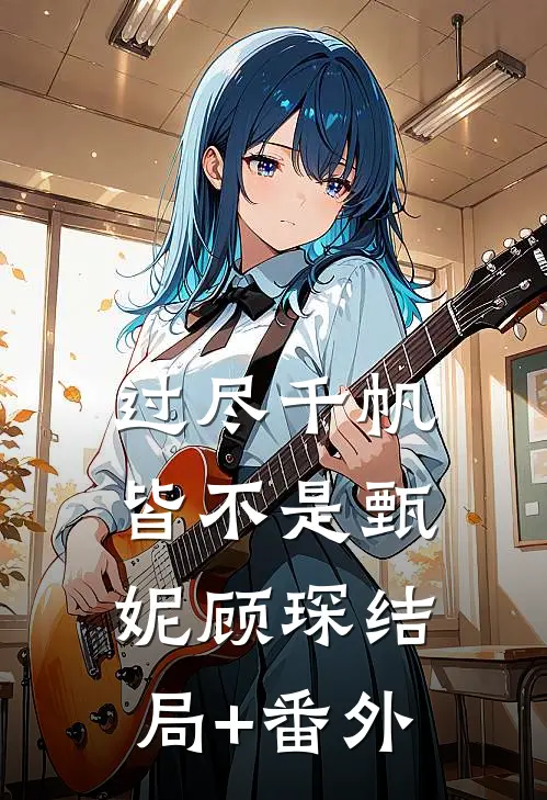 过尽千帆皆不是甄妮顾琛结局+番外