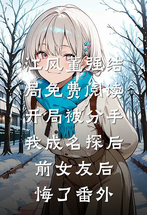 江风董强结局免费阅读开局被分手，我成名探后前女友后悔了番外