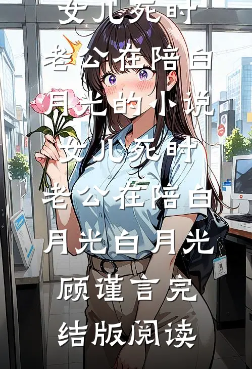 女儿死时，老公在陪白月光的小说女儿死时，老公在陪白月光白月光顾谨言完结版阅读